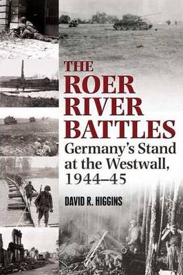 The Roer River Battles : Germany's Stand at the Westwall, 1944-45 - David Higgins