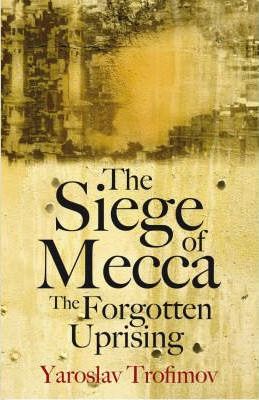 The Siege of Mecca : The Forgotten Uprising - Yaroslav Trofimov