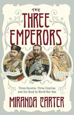 The Three Emperors : Three Cousins, Three Empires and the Road to World War One - Miranda Carter