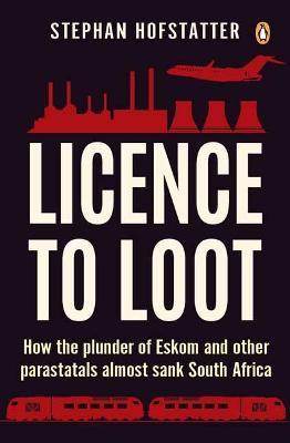 Licence to Loot : How the Plunder of Eskom and Other Parastatals Almost Sank South Africa - Stephan Hofstatter