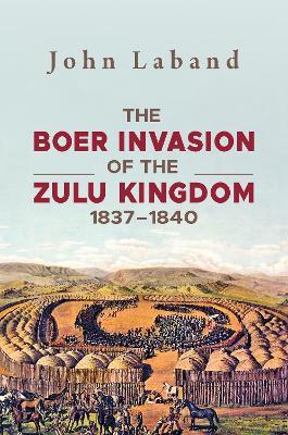 The Boer Invasion of the Zulu Kingdom 1837-1840 - John Laband